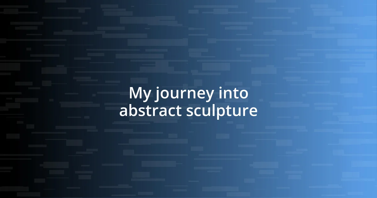 My journey into abstract sculpture