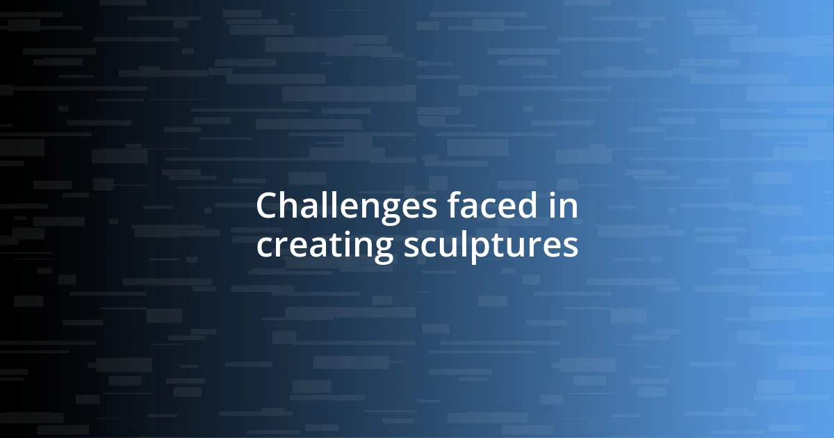 Challenges faced in creating sculptures